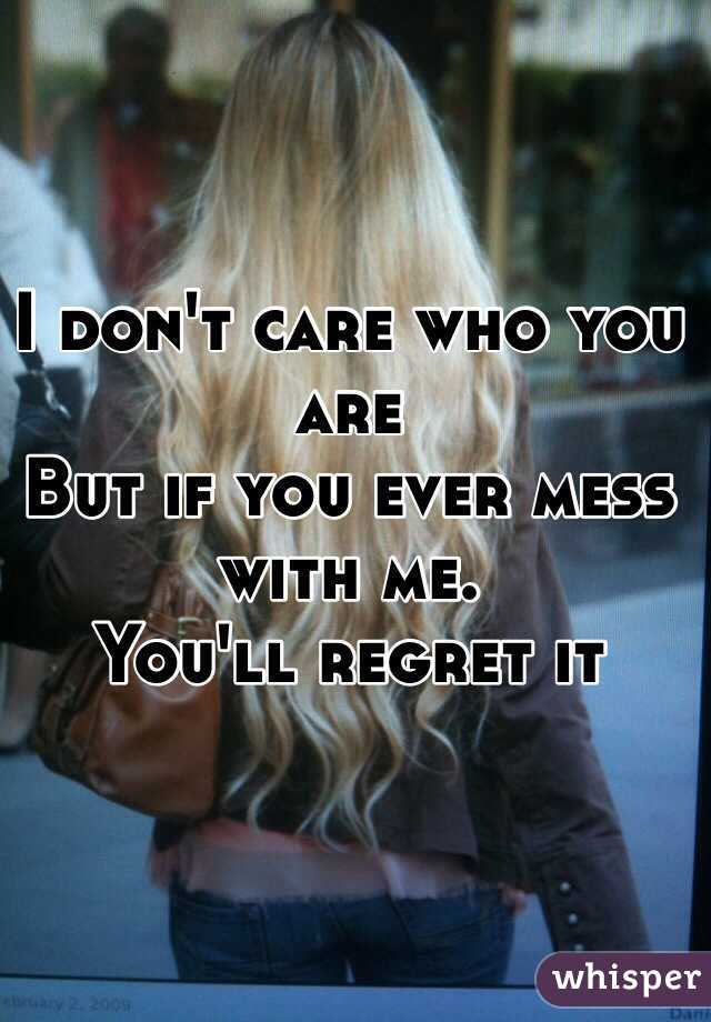 I don't care who you are
But if you ever mess with me. 
You'll regret it 