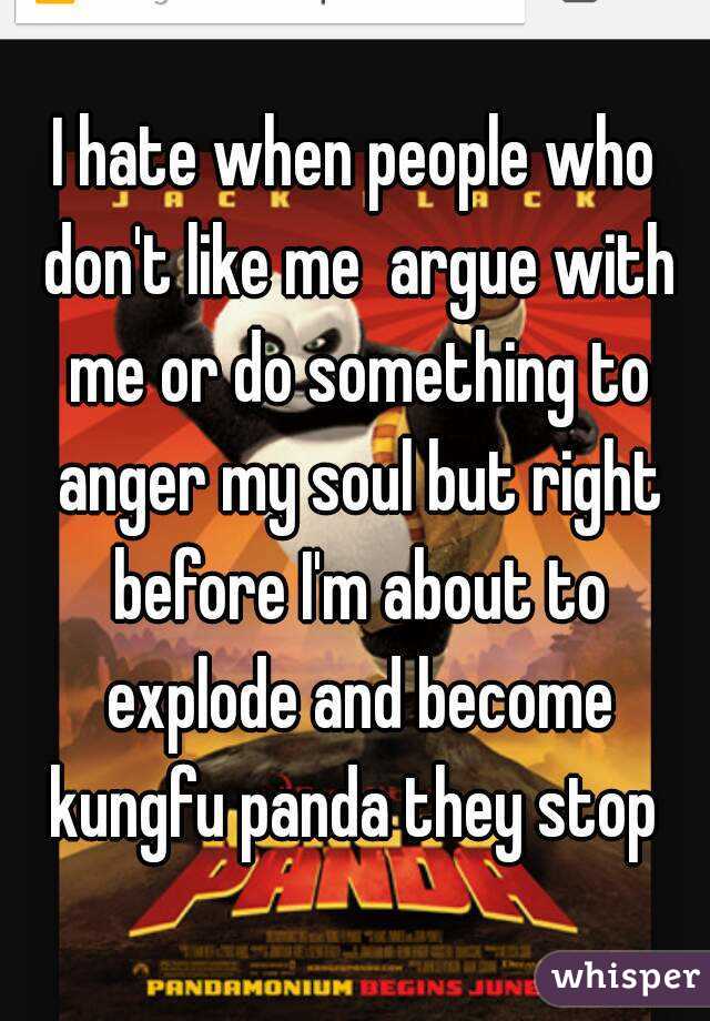I hate when people who don't like me  argue with me or do something to anger my soul but right before I'm about to explode and become kungfu panda they stop 