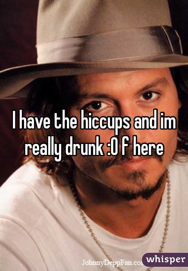 I have the hiccups and im really drunk :O f here 