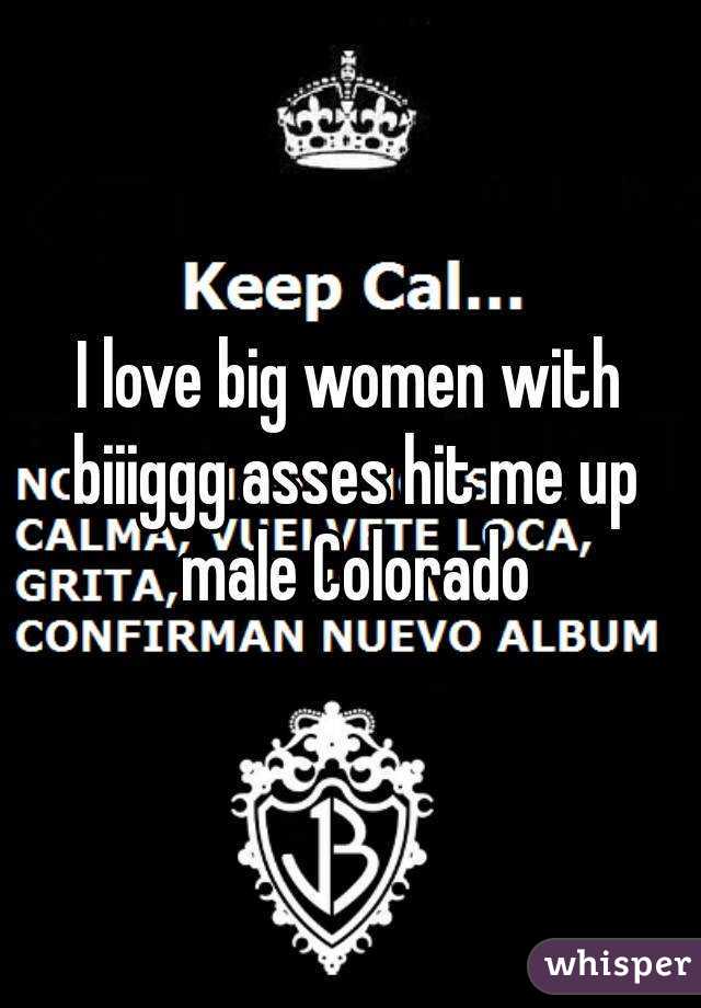 I love big women with biiiggg asses hit me up male Colorado