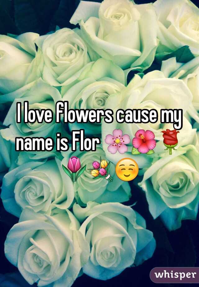 I love flowers cause my name is Flor 🌸🌺🌹🌷💐☺️
