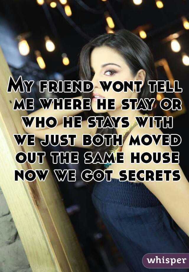 My friend wont tell me where he stay or who he stays with we just both moved out the same house now we got secrets