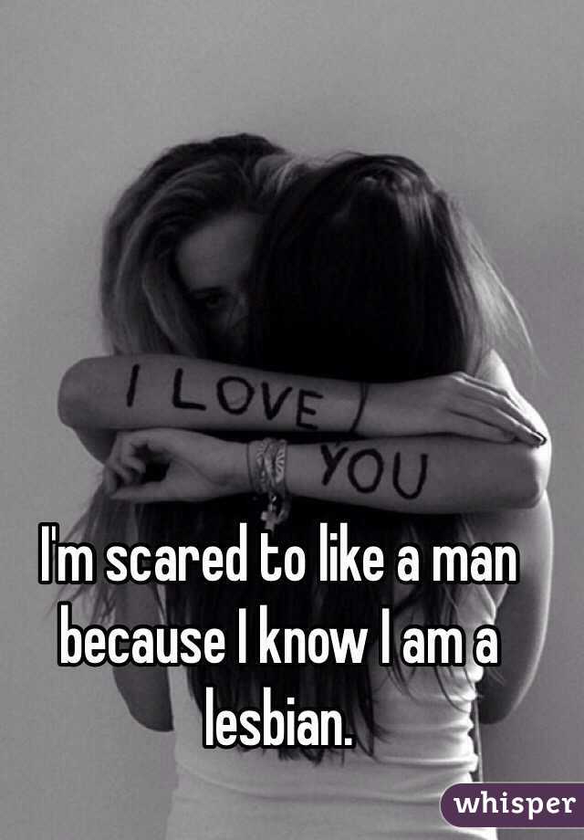 I'm scared to like a man because I know I am a lesbian. 