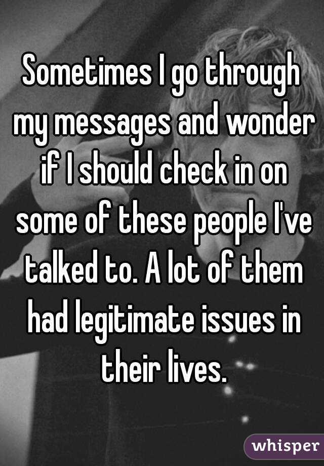 Sometimes I go through my messages and wonder if I should check in on some of these people I've talked to. A lot of them had legitimate issues in their lives.