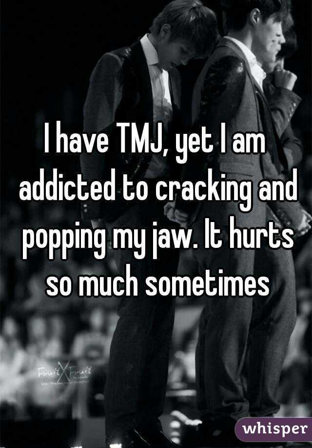 I have TMJ, yet I am addicted to cracking and popping my jaw. It hurts so much sometimes
