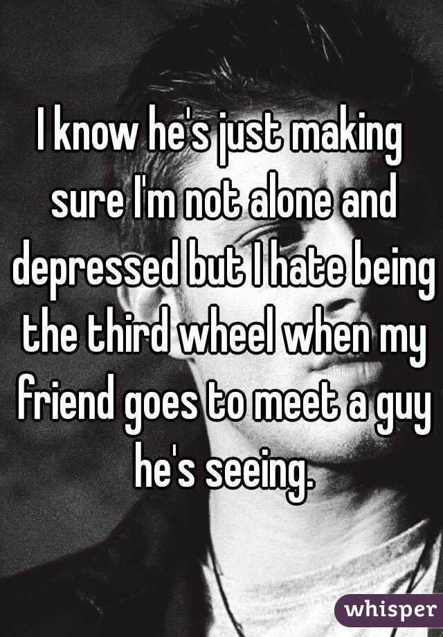 I know he's just making sure I'm not alone and depressed but I hate being the third wheel when my friend goes to meet a guy he's seeing.