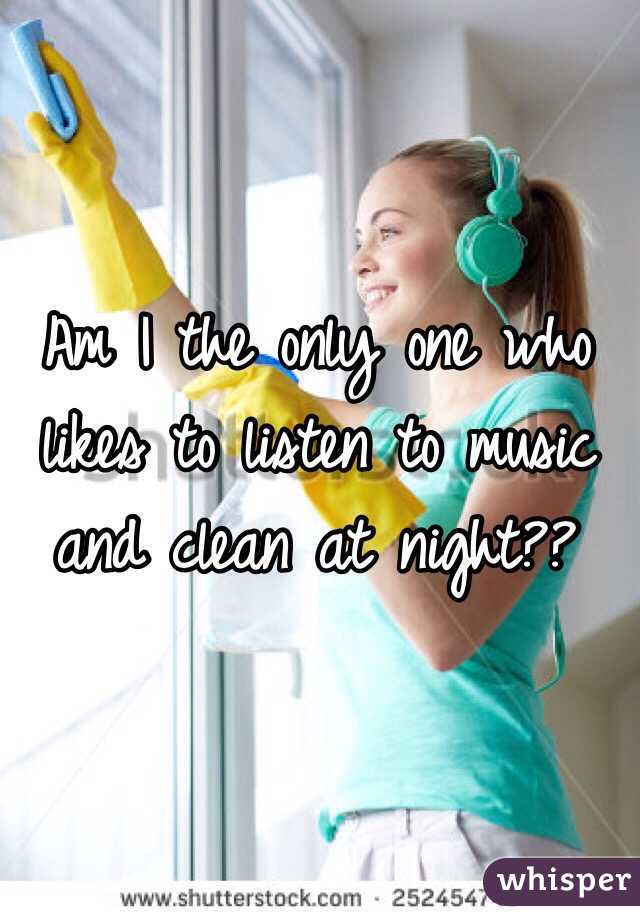 Am I the only one who likes to listen to music and clean at night?? 