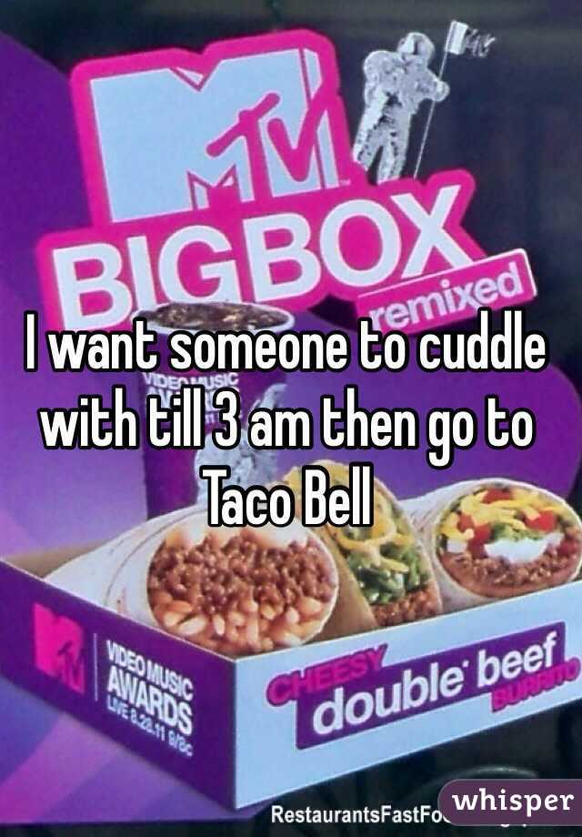 I want someone to cuddle with till 3 am then go to Taco Bell