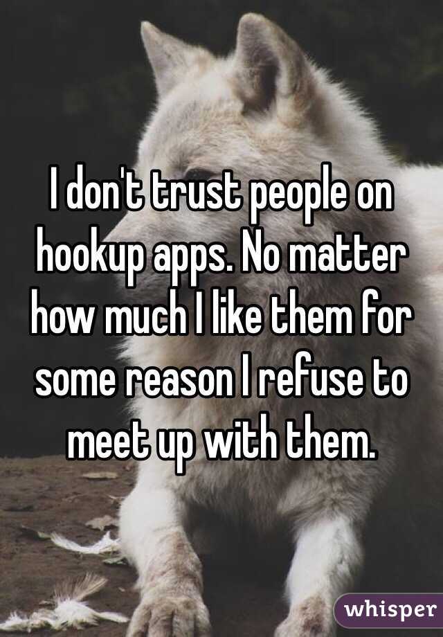 I don't trust people on hookup apps. No matter how much I like them for some reason I refuse to meet up with them. 