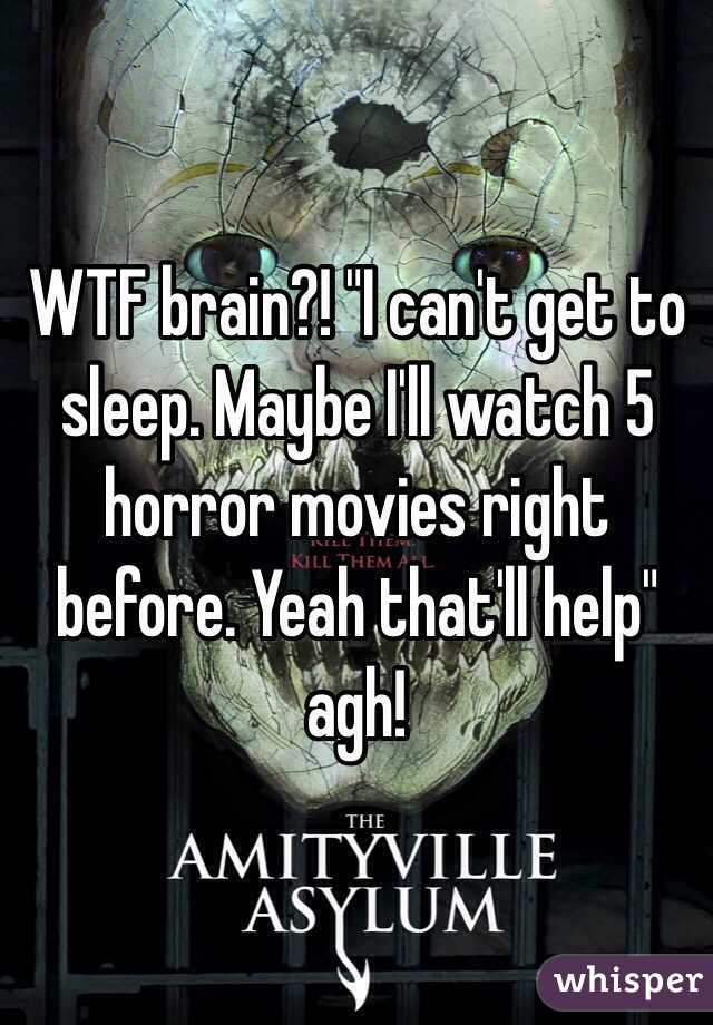WTF brain?! "I can't get to sleep. Maybe I'll watch 5 horror movies right before. Yeah that'll help" agh!