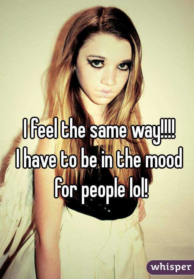 I feel the same way!!!!
I have to be in the mood for people lol!