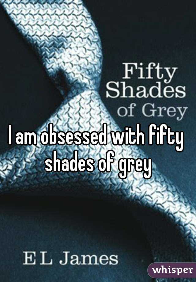 I am obsessed with fifty shades of grey