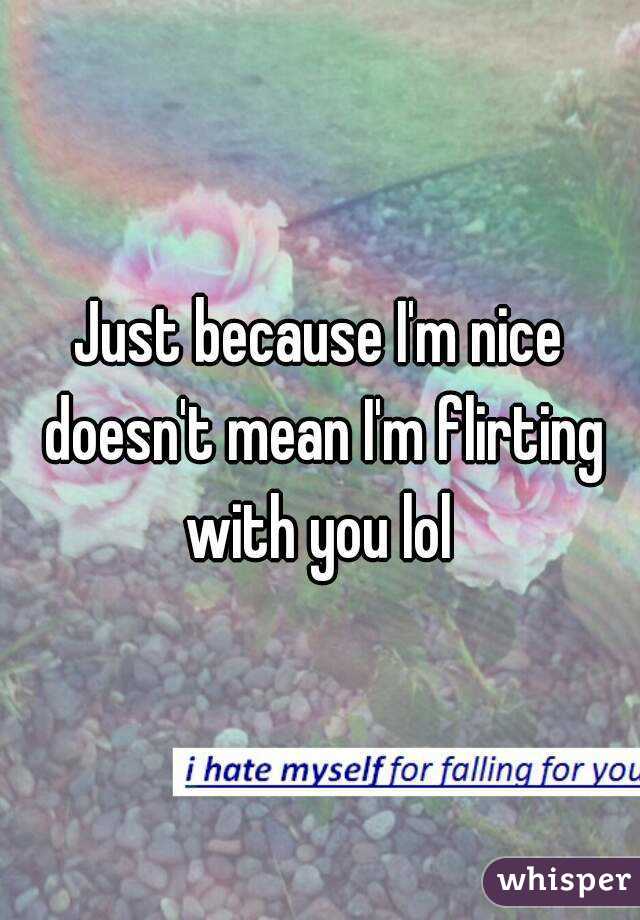 Just because I'm nice doesn't mean I'm flirting with you lol 
