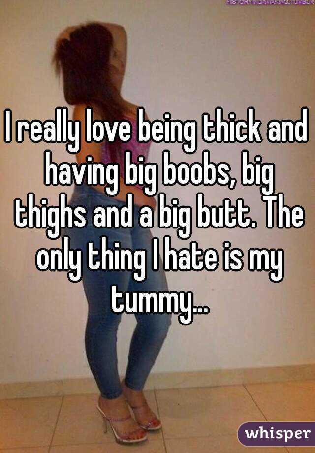 I really love being thick and having big boobs, big thighs and a big butt. The only thing I hate is my tummy...