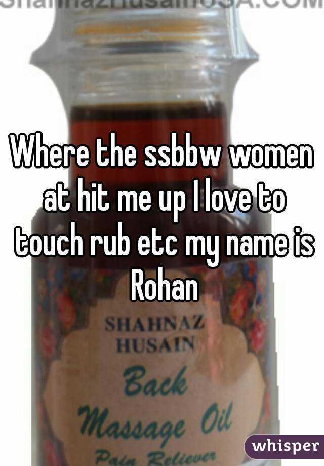 Where the ssbbw women at hit me up I love to touch rub etc my name is Rohan