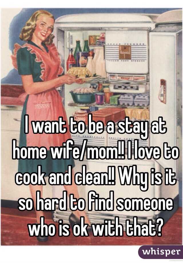 I want to be a stay at home wife/mom!! I love to cook and clean!! Why is it so hard to find someone who is ok with that?