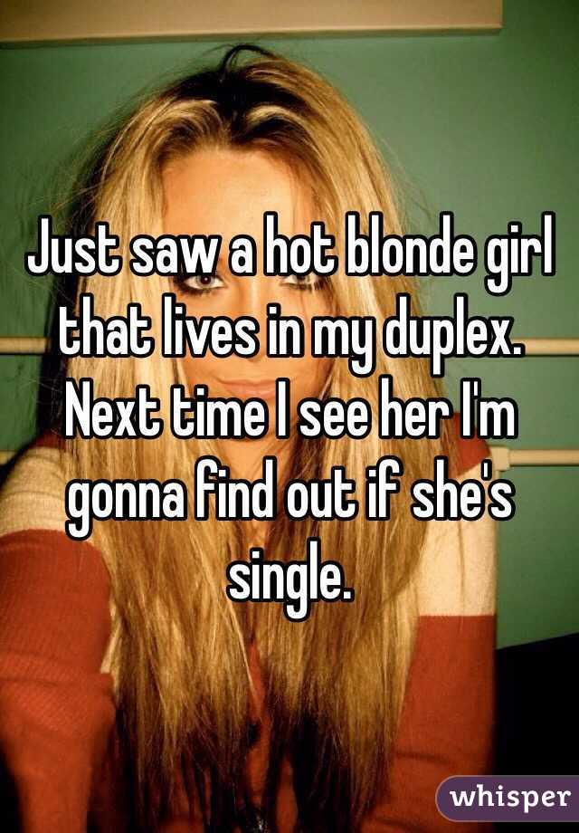 Just saw a hot blonde girl that lives in my duplex. Next time I see her I'm gonna find out if she's single. 