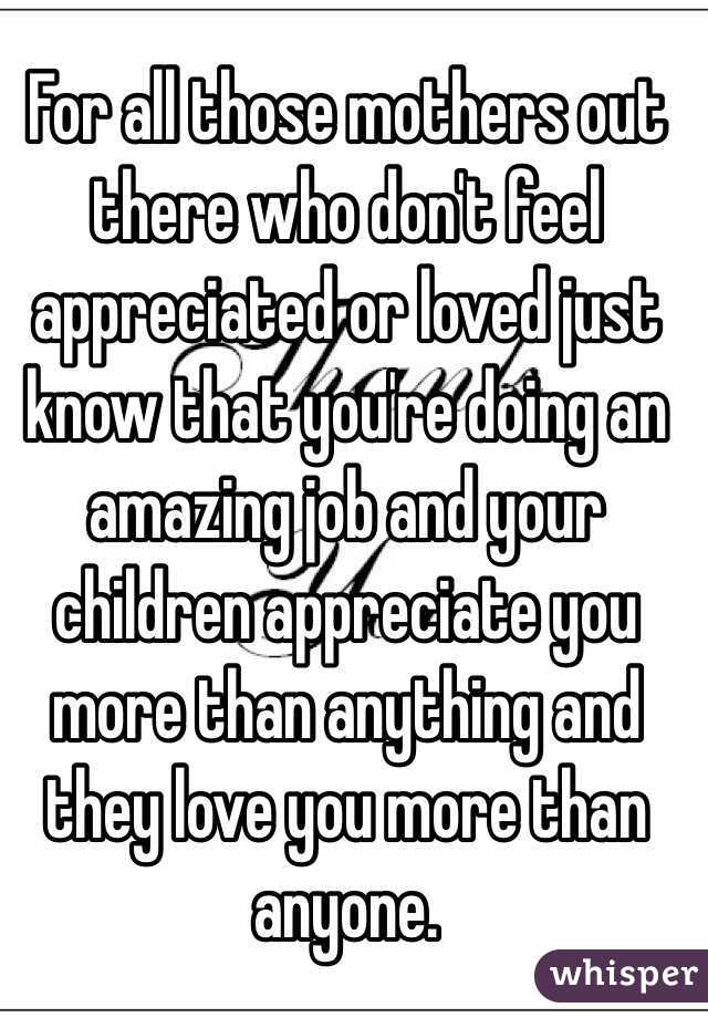 For all those mothers out there who don't feel appreciated or loved just know that you're doing an amazing job and your children appreciate you more than anything and they love you more than anyone.