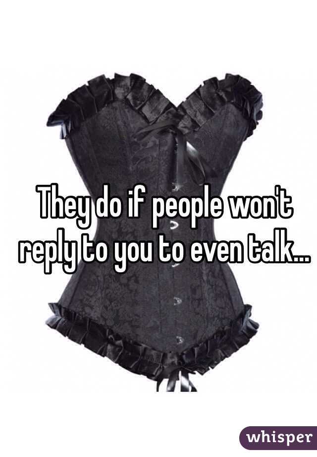 They do if people won't reply to you to even talk...