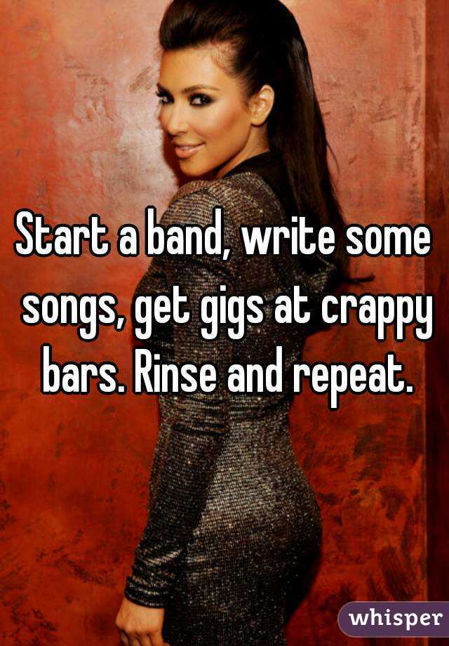 Start a band, write some songs, get gigs at crappy bars. Rinse and repeat.