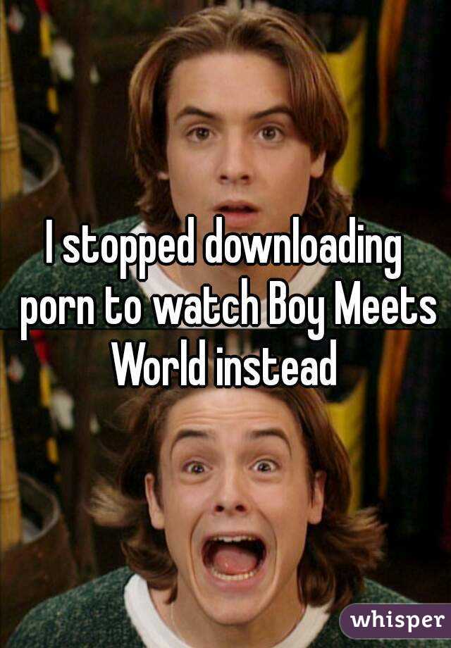 I stopped downloading porn to watch Boy Meets World instead 