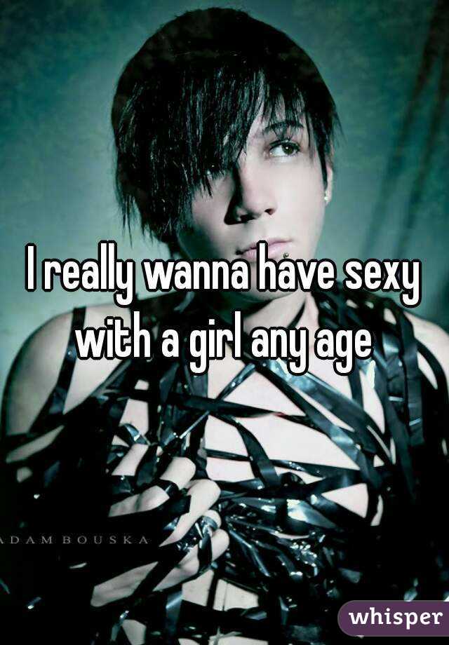 I really wanna have sexy with a girl any age 