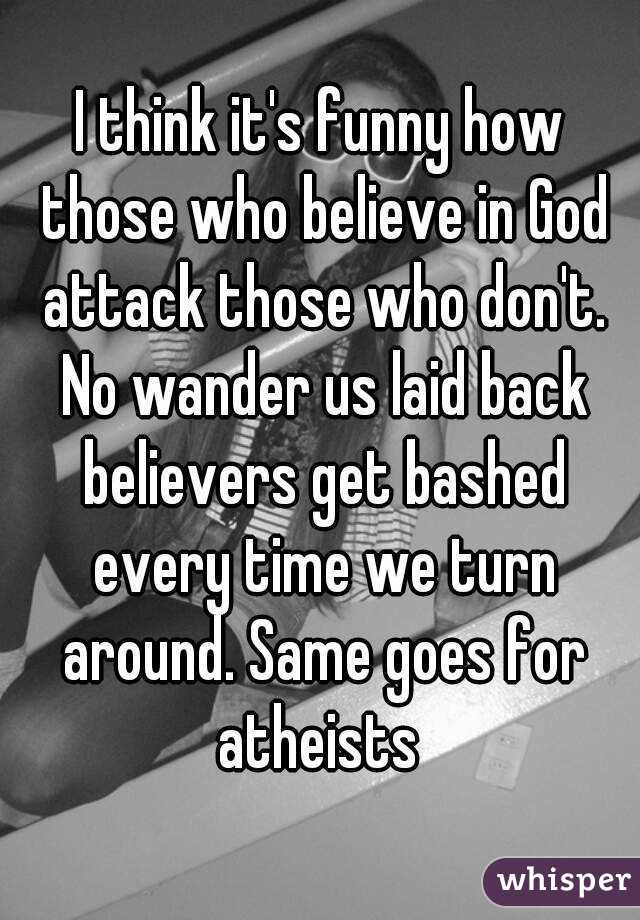 I think it's funny how those who believe in God attack those who don't. No wander us laid back believers get bashed every time we turn around. Same goes for atheists 