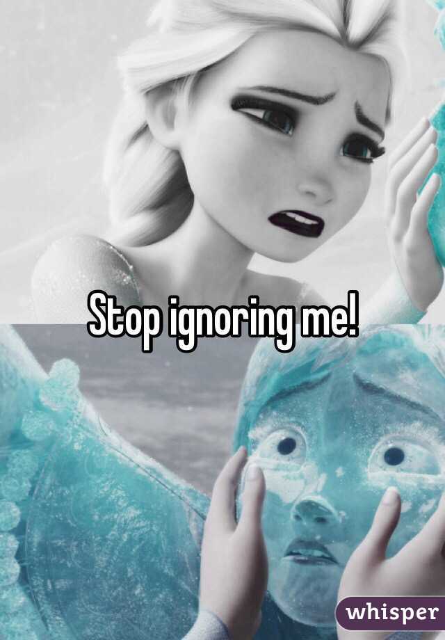 Stop ignoring me!