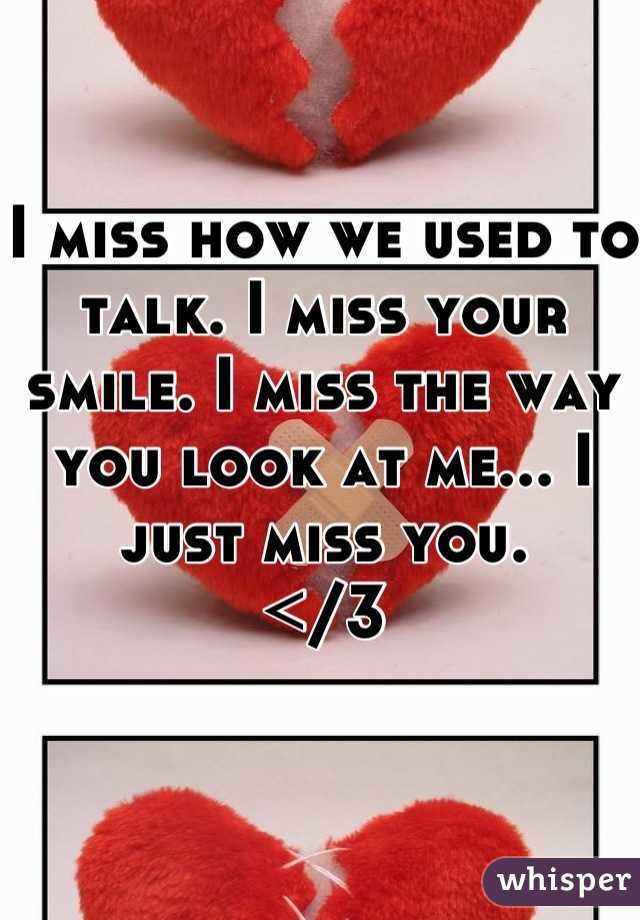I miss how we used to talk. I miss your smile. I miss the way you look at me... I just miss you.
</3