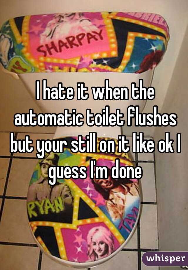 I hate it when the automatic toilet flushes but your still on it like ok I guess I'm done