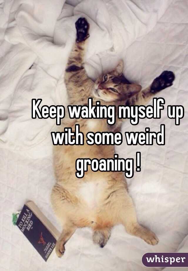 Keep waking myself up with some weird groaning ! 