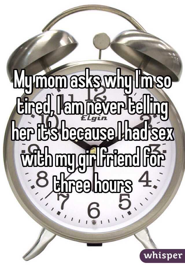 My mom asks why I'm so tired, I am never telling her it's because I had sex with my girlfriend for three hours