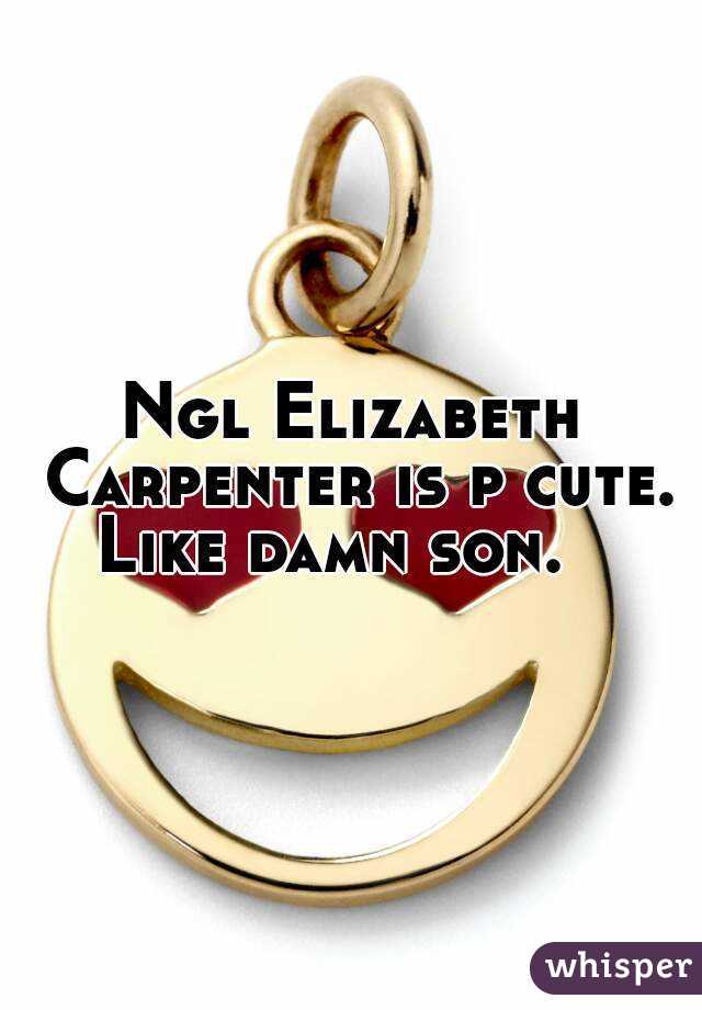 Ngl Elizabeth Carpenter is p cute. Like damn son.   