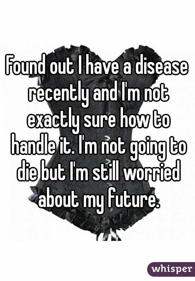 Found out I have a disease recently and I'm not exactly sure how to handle it. I'm not going to die but I'm still worried about my future.