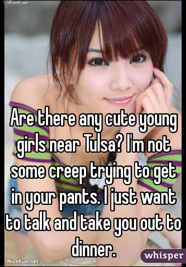 Are there any cute young girls near Tulsa? I'm not some creep trying to get in your pants. I just want to talk and take you out to dinner.