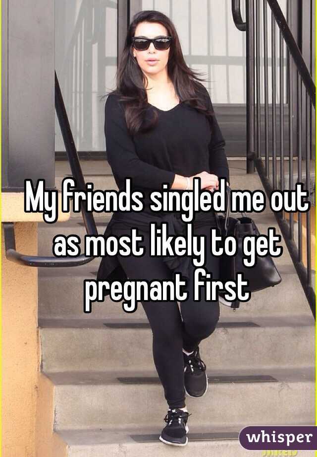 My friends singled me out as most likely to get pregnant first