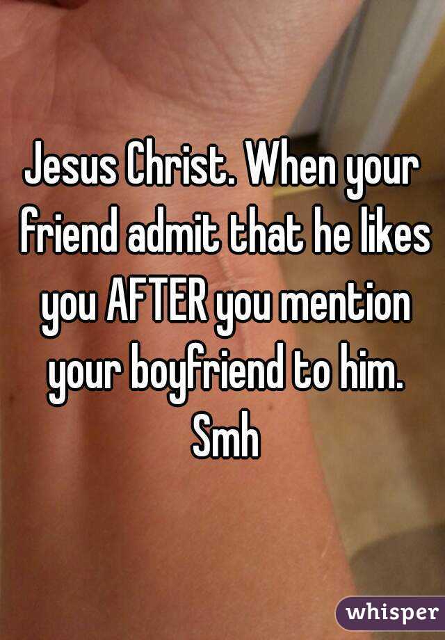 Jesus Christ. When your friend admit that he likes you AFTER you mention your boyfriend to him. Smh