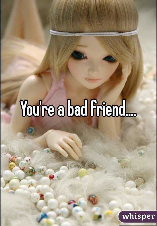 You're a bad friend....