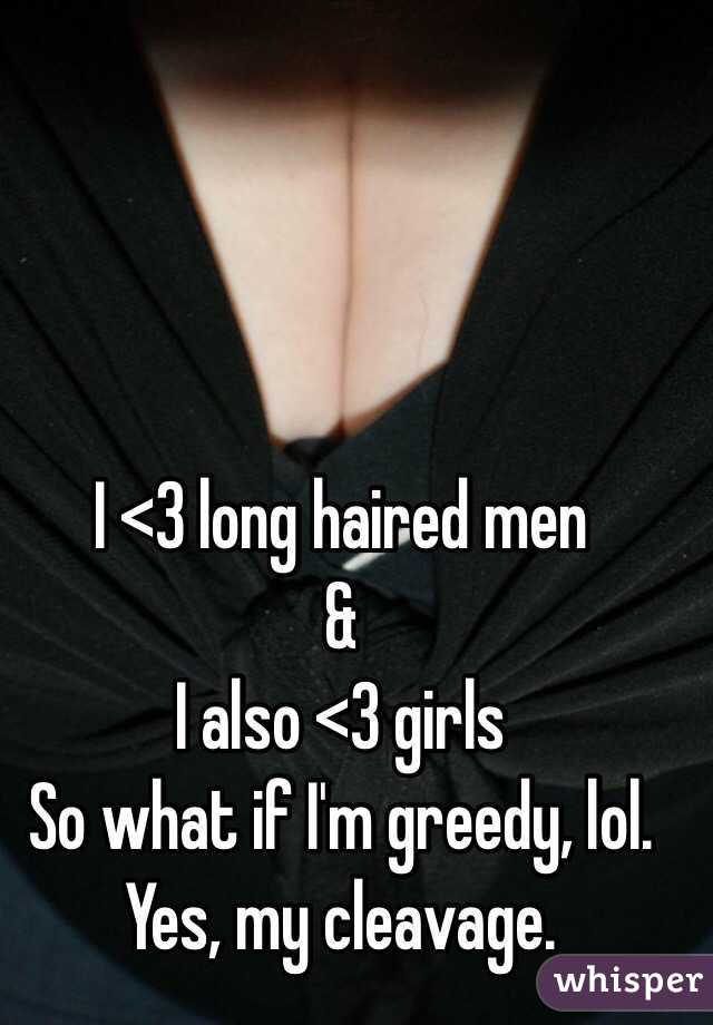 I <3 long haired men
&
I also <3 girls
So what if I'm greedy, lol. 
Yes, my cleavage. 