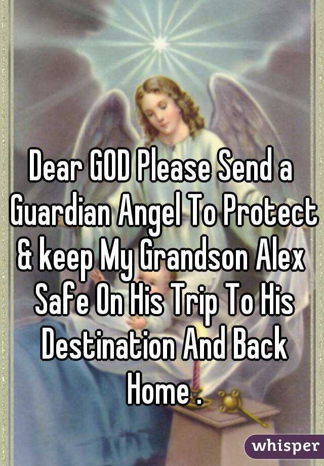 Dear GOD Please Send a Guardian Angel To Protect & keep My Grandson Alex  Safe On His Trip To His Destination And Back Home .