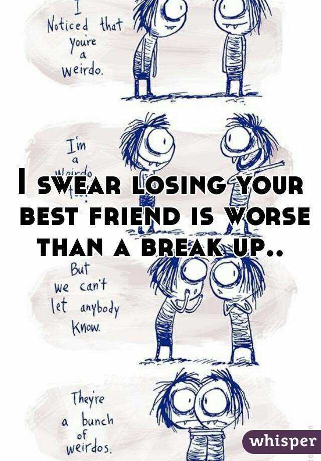 I swear losing your best friend is worse than a break up.. 