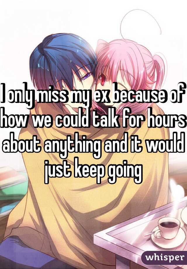 I only miss my ex because of how we could talk for hours about anything and it would just keep going 