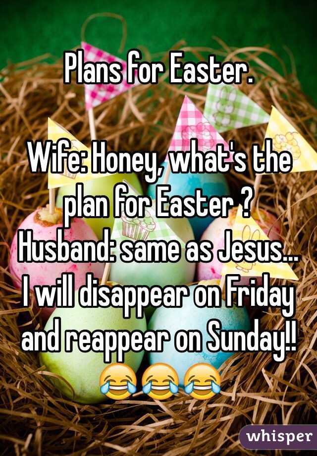 Plans for Easter.

Wife: Honey, what's the plan for Easter ? 
Husband: same as Jesus... 
I will disappear on Friday and reappear on Sunday!! 
😂😂😂
