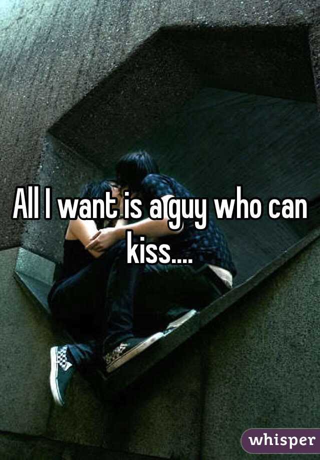 All I want is a guy who can kiss....