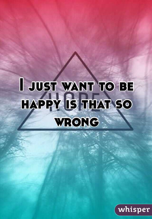 I just want to be happy is that so wrong