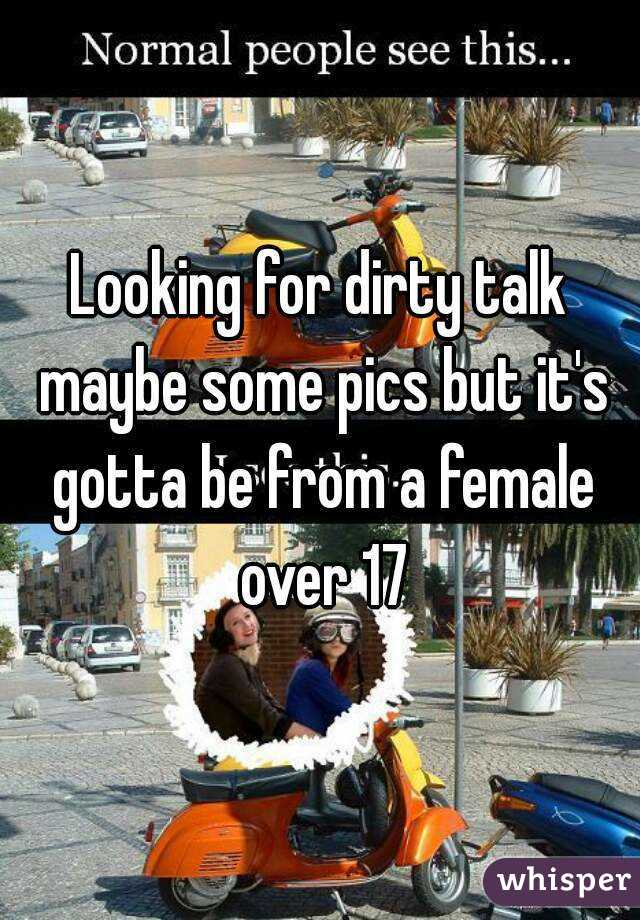 Looking for dirty talk maybe some pics but it's gotta be from a female over 17