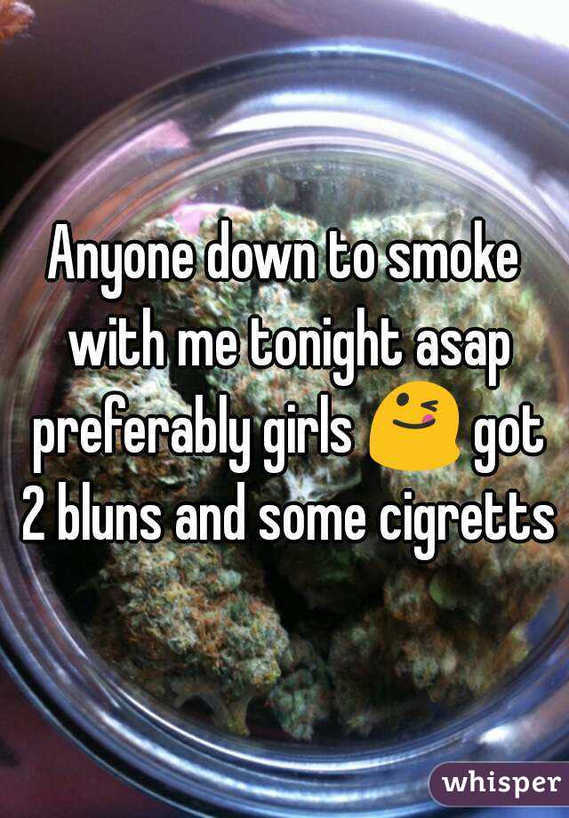 Anyone down to smoke with me tonight asap preferably girls 😋 got 2 bluns and some cigretts