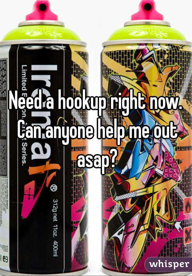 Need a hookup right now. Can anyone help me out asap?