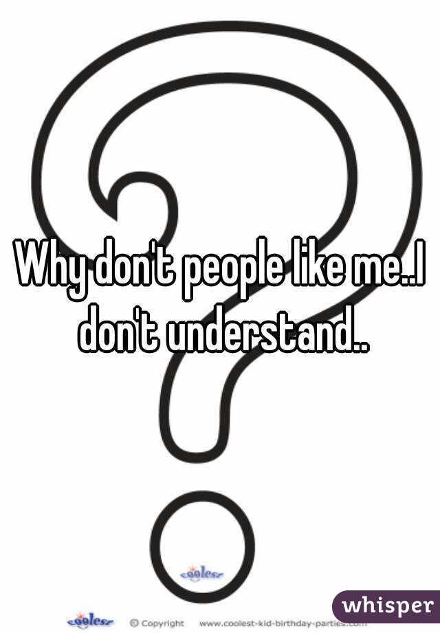 Why don't people like me..I don't understand..