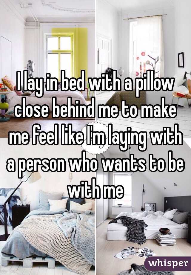 I lay in bed with a pillow close behind me to make me feel like I'm laying with a person who wants to be with me 